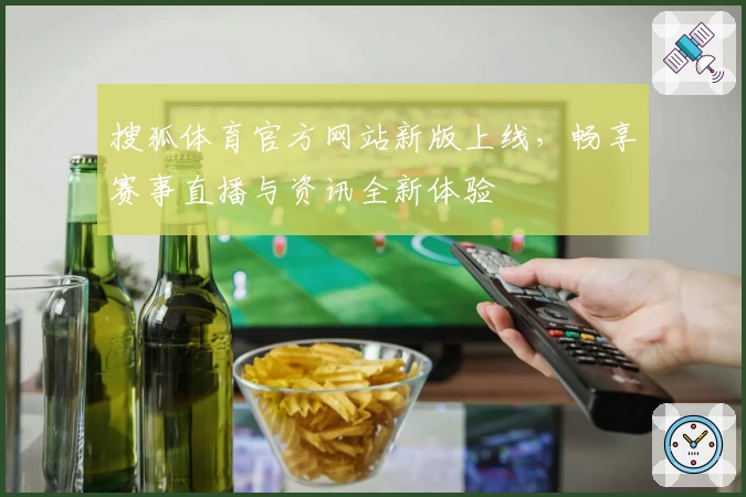 搜狐体育官方网站新版上线,畅享赛事直播与资讯全新体验