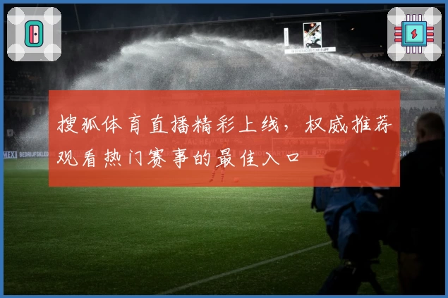 搜狐体育直播精彩上线，权威推荐观看热门赛事的最佳入口