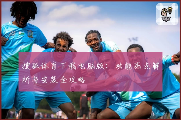搜狐体育下载电脑版:功能亮点解析与安装全攻略