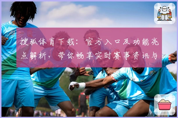搜狐体育下载：官方入口及功能亮点解析，带你畅享实时赛事资讯与精彩内容