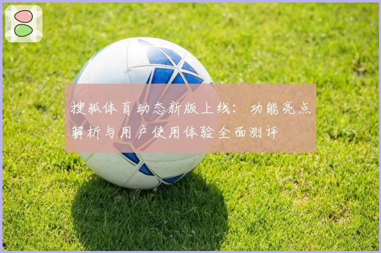 搜狐体育动态新版上线：功能亮点解析与用户使用体验全面测评