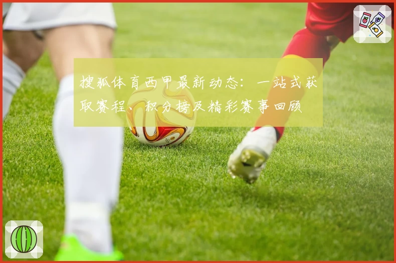 搜狐体育西甲最新动态：一站式获取赛程、积分榜及精彩赛事回顾