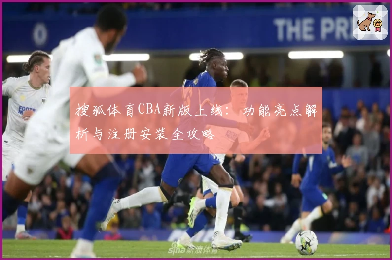 搜狐体育CBA新版上线:功能亮点解析与注册安装全攻略