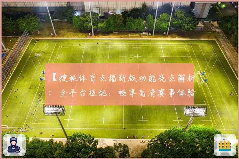 【搜狐体育点播新版功能亮点解析：全平台适配，畅享高清赛事体验】