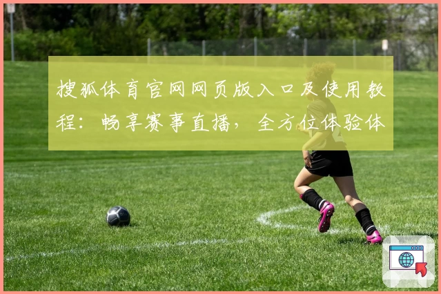 搜狐体育官网网页版入口及使用教程：畅享赛事直播，全方位体验体育魅力
