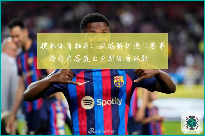 搜狐体育推荐:权威解析热门赛事,精彩内容直击全新观看体验