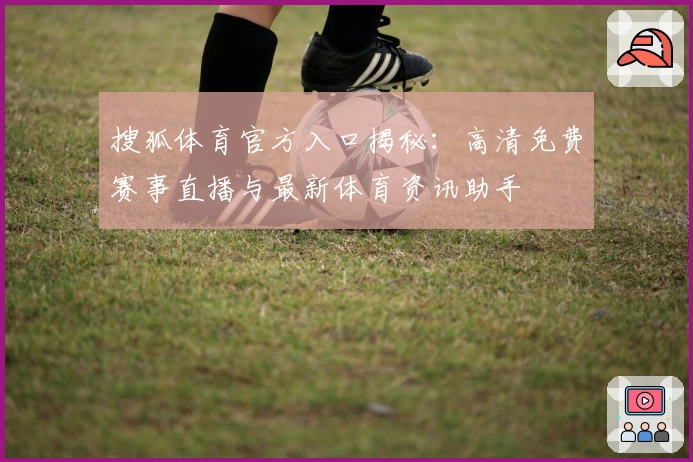 搜狐体育官方入口揭秘：高清免费赛事直播与最新体育资讯助手