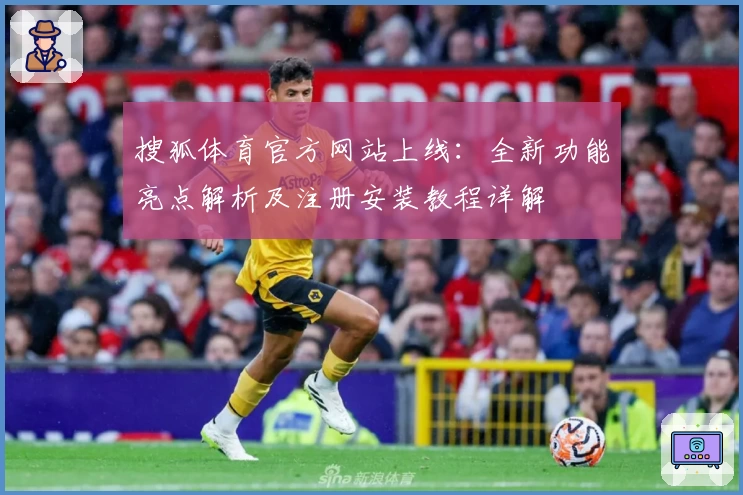 搜狐体育官方网站上线:全新功能亮点解析及注册安装教程详解