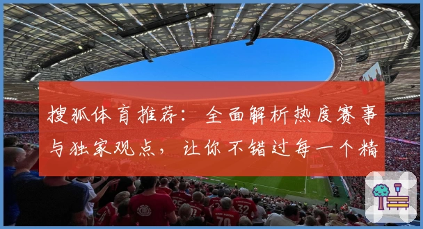 搜狐体育推荐：全面解析热度赛事与独家观点，让你不错过每一个精彩瞬间