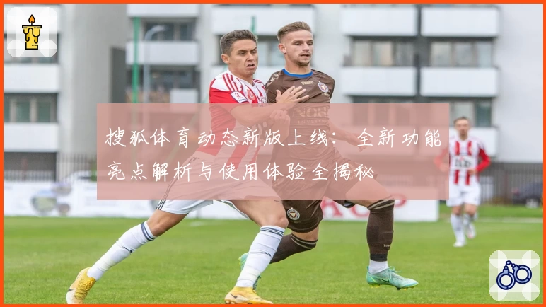 搜狐体育动态新版上线：全新功能亮点解析与使用体验全揭秘