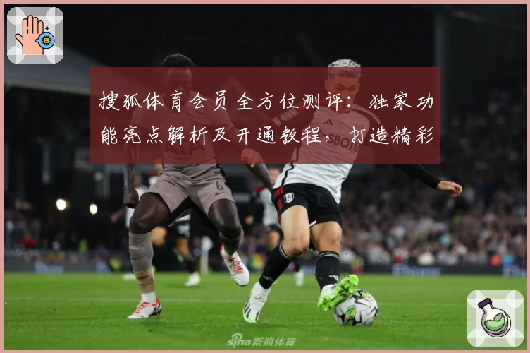 搜狐体育会员全方位测评：独家功能亮点解析及开通教程，打造精彩赛事观看体验