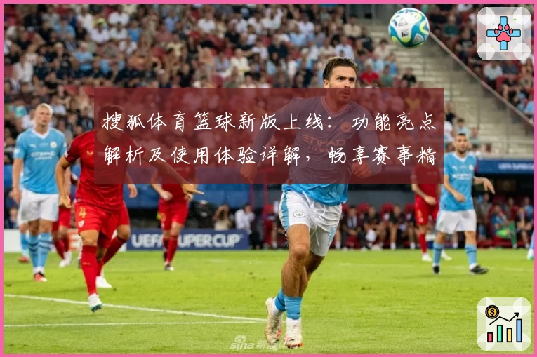 搜狐体育篮球新版上线：功能亮点解析及使用体验详解，畅享赛事精彩瞬间