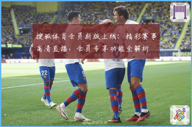 搜狐体育会员新版上线：精彩赛事高清直播，会员专享功能全解析