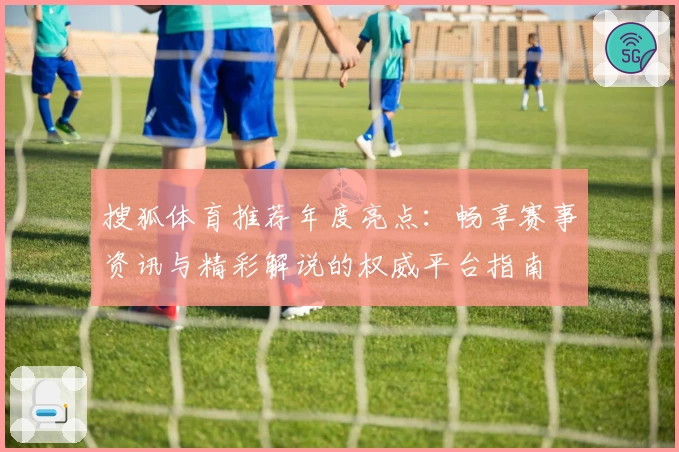 搜狐体育推荐年度亮点：畅享赛事资讯与精彩解说的权威平台指南
