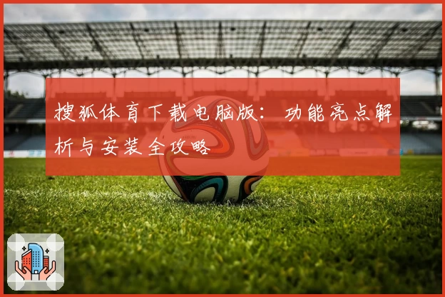 搜狐体育下载电脑版:功能亮点解析与安装全攻略